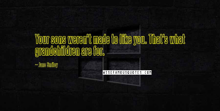 Jane Smiley Quotes: Your sons weren't made to like you. That's what grandchildren are for.