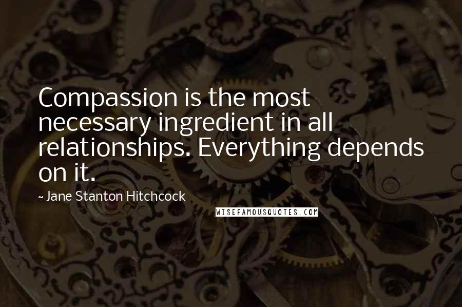 Jane Stanton Hitchcock Quotes: Compassion is the most necessary ingredient in all relationships. Everything depends on it.