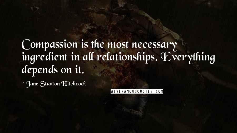 Jane Stanton Hitchcock Quotes: Compassion is the most necessary ingredient in all relationships. Everything depends on it.
