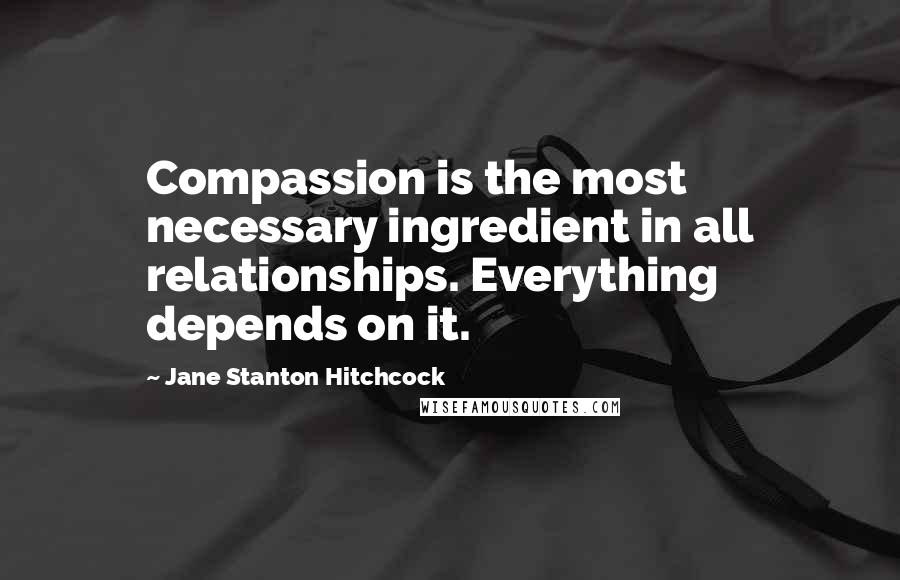 Jane Stanton Hitchcock Quotes: Compassion is the most necessary ingredient in all relationships. Everything depends on it.