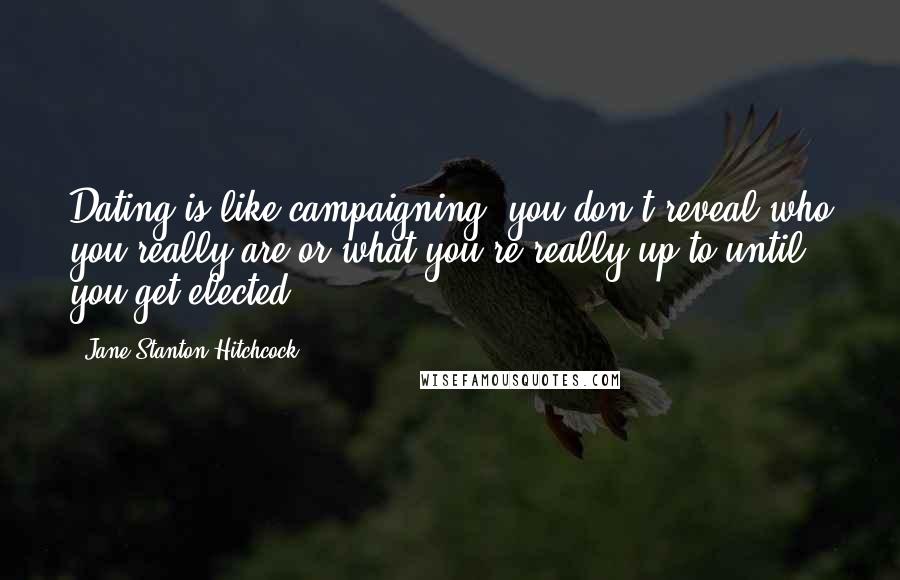 Jane Stanton Hitchcock Quotes: Dating is like campaigning: you don't reveal who you really are or what you're really up to until you get elected.