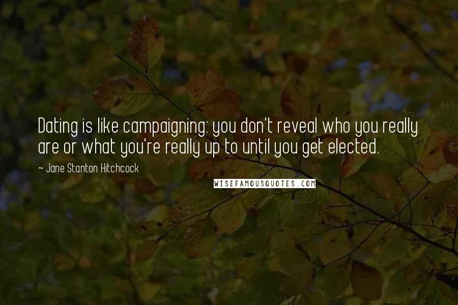 Jane Stanton Hitchcock Quotes: Dating is like campaigning: you don't reveal who you really are or what you're really up to until you get elected.