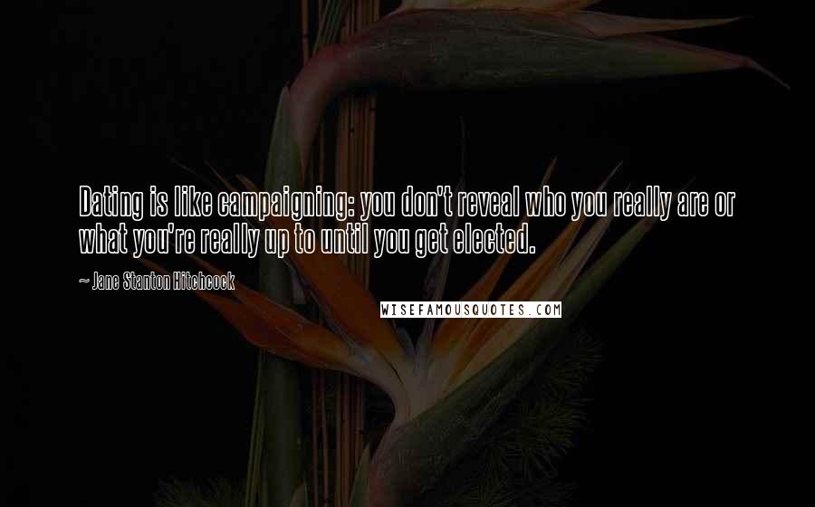 Jane Stanton Hitchcock Quotes: Dating is like campaigning: you don't reveal who you really are or what you're really up to until you get elected.