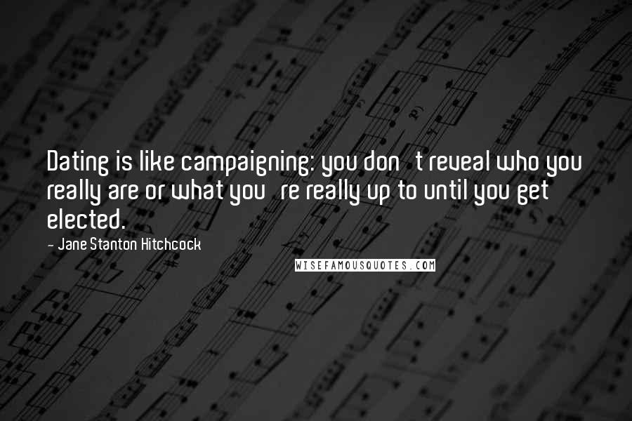 Jane Stanton Hitchcock Quotes: Dating is like campaigning: you don't reveal who you really are or what you're really up to until you get elected.