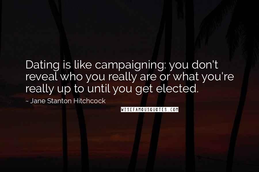 Jane Stanton Hitchcock Quotes: Dating is like campaigning: you don't reveal who you really are or what you're really up to until you get elected.