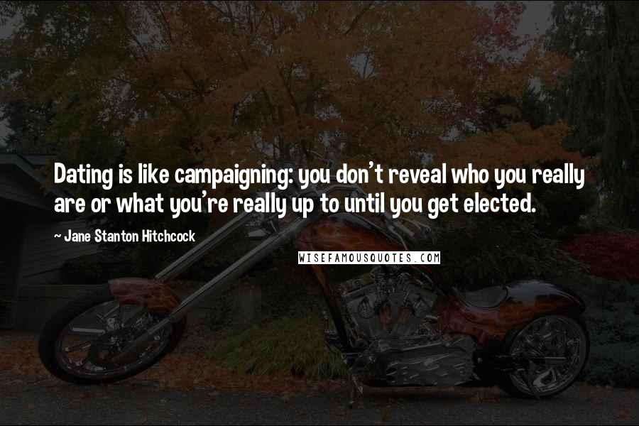 Jane Stanton Hitchcock Quotes: Dating is like campaigning: you don't reveal who you really are or what you're really up to until you get elected.