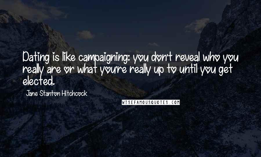 Jane Stanton Hitchcock Quotes: Dating is like campaigning: you don't reveal who you really are or what you're really up to until you get elected.