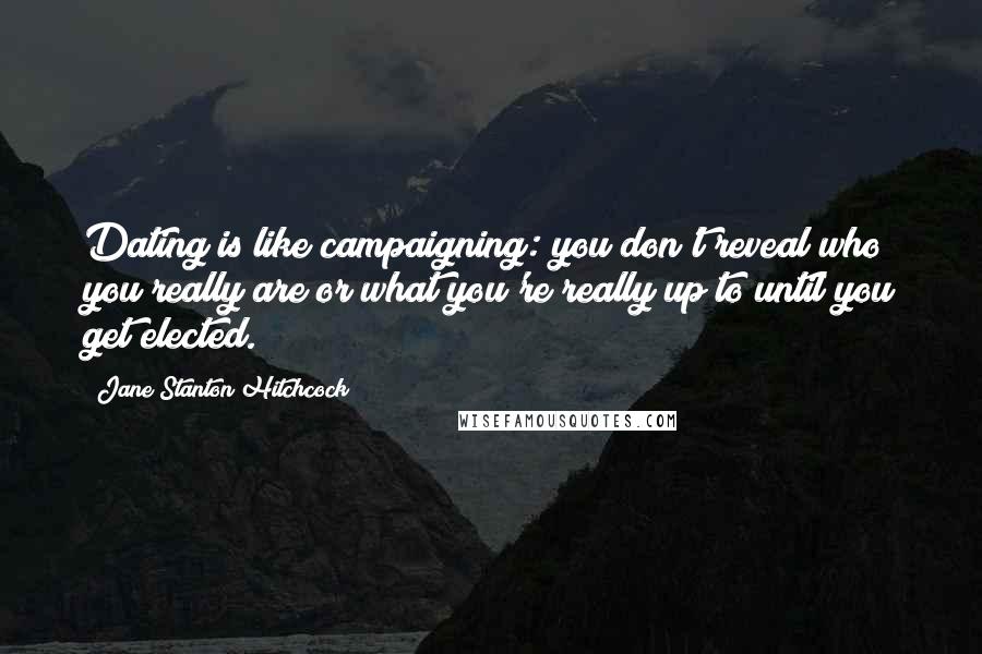 Jane Stanton Hitchcock Quotes: Dating is like campaigning: you don't reveal who you really are or what you're really up to until you get elected.