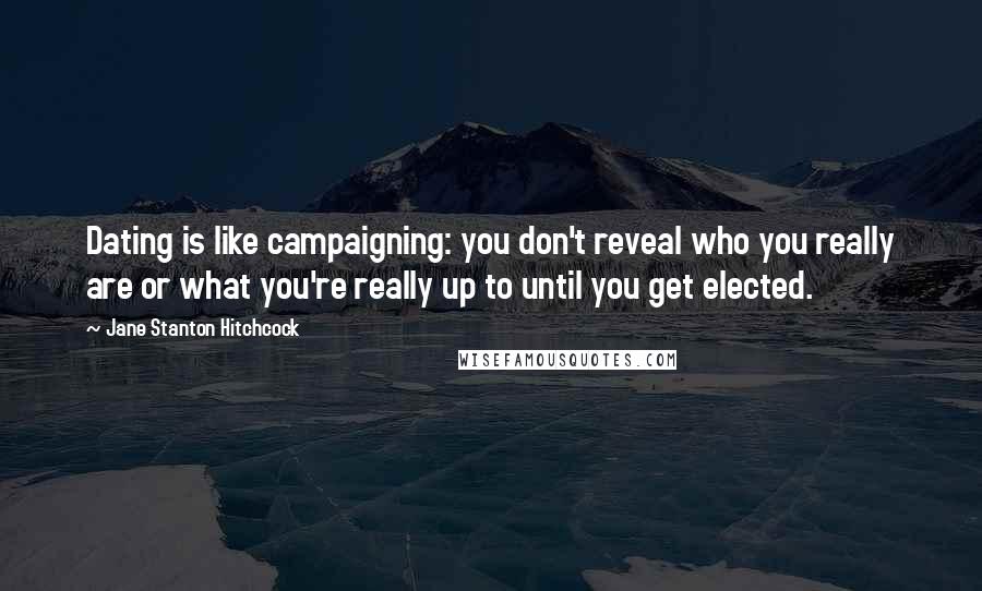 Jane Stanton Hitchcock Quotes: Dating is like campaigning: you don't reveal who you really are or what you're really up to until you get elected.
