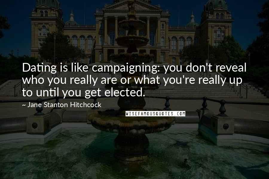 Jane Stanton Hitchcock Quotes: Dating is like campaigning: you don't reveal who you really are or what you're really up to until you get elected.