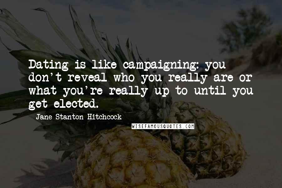 Jane Stanton Hitchcock Quotes: Dating is like campaigning: you don't reveal who you really are or what you're really up to until you get elected.