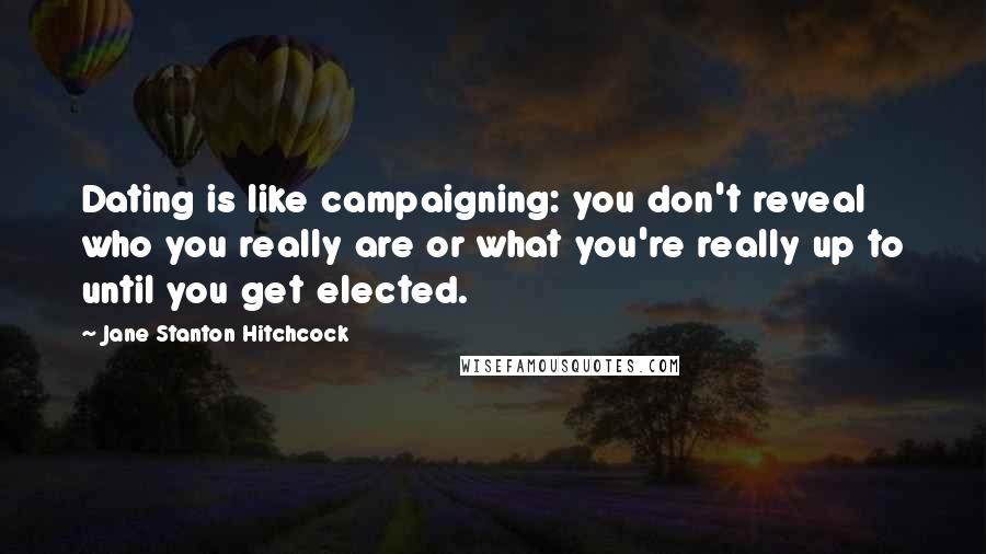 Jane Stanton Hitchcock Quotes: Dating is like campaigning: you don't reveal who you really are or what you're really up to until you get elected.