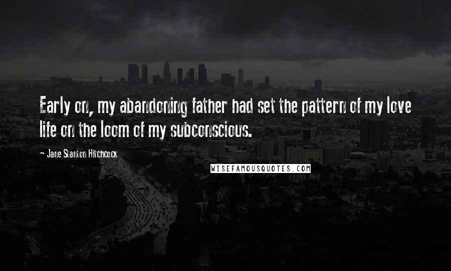 Jane Stanton Hitchcock Quotes: Early on, my abandoning father had set the pattern of my love life on the loom of my subconscious.