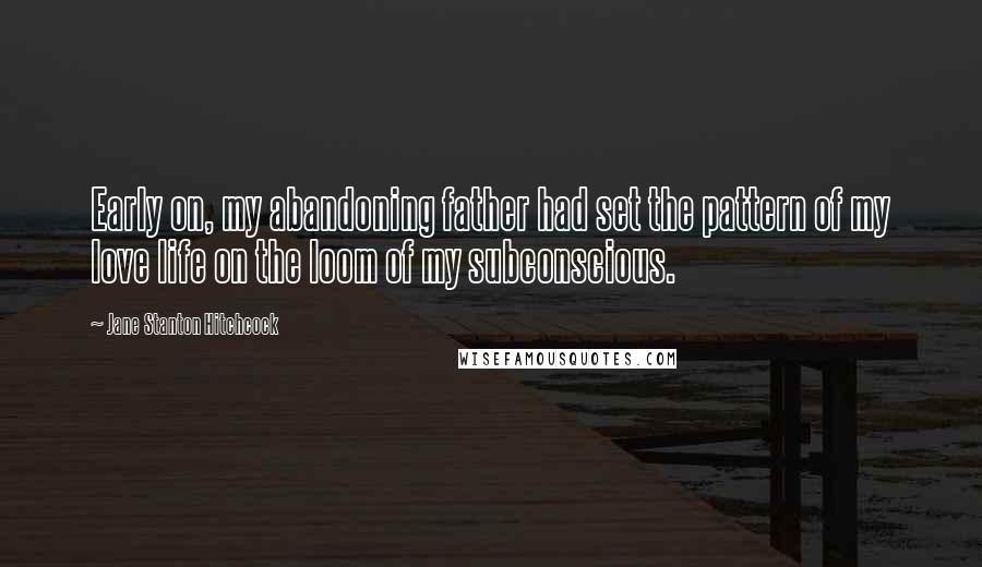 Jane Stanton Hitchcock Quotes: Early on, my abandoning father had set the pattern of my love life on the loom of my subconscious.