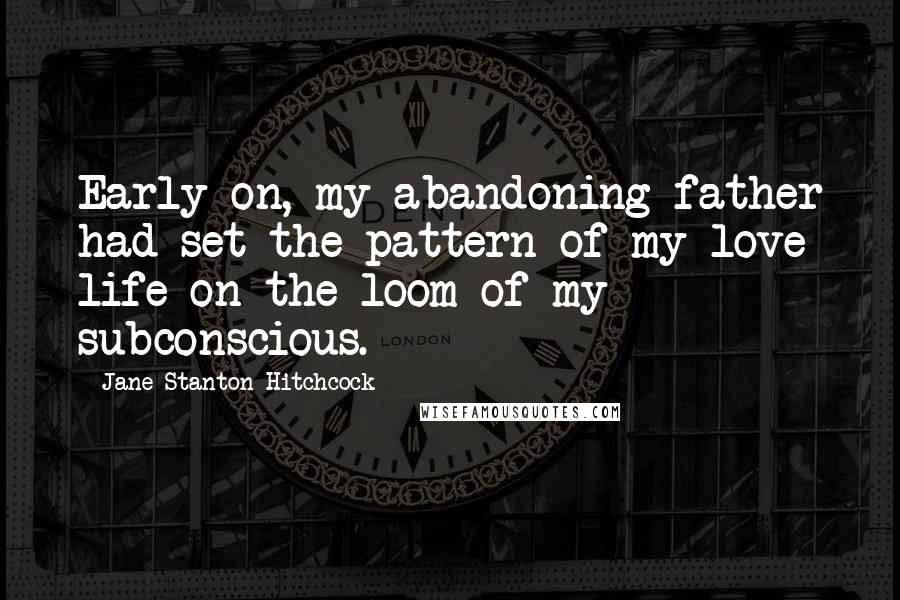 Jane Stanton Hitchcock Quotes: Early on, my abandoning father had set the pattern of my love life on the loom of my subconscious.
