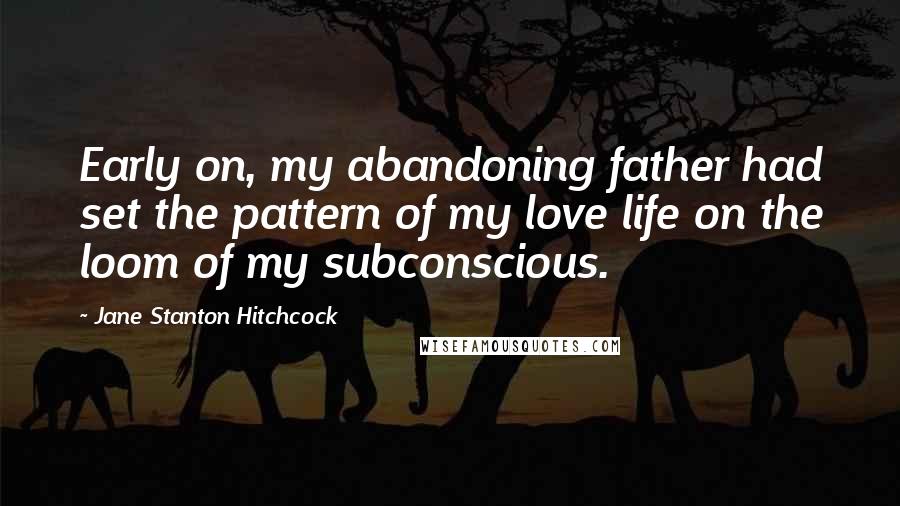 Jane Stanton Hitchcock Quotes: Early on, my abandoning father had set the pattern of my love life on the loom of my subconscious.