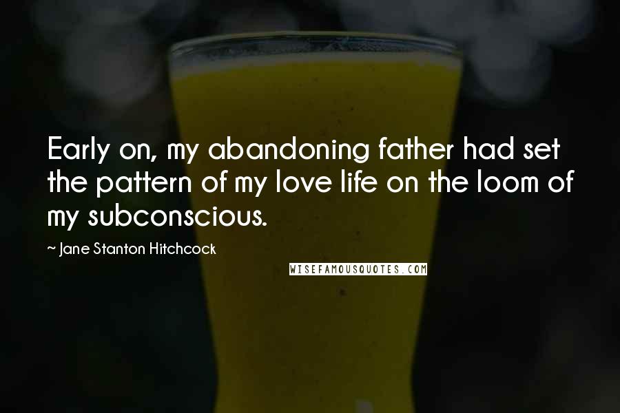 Jane Stanton Hitchcock Quotes: Early on, my abandoning father had set the pattern of my love life on the loom of my subconscious.