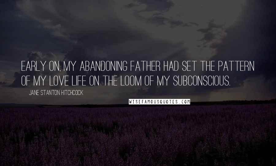 Jane Stanton Hitchcock Quotes: Early on, my abandoning father had set the pattern of my love life on the loom of my subconscious.