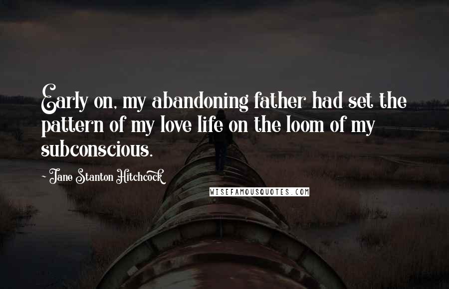Jane Stanton Hitchcock Quotes: Early on, my abandoning father had set the pattern of my love life on the loom of my subconscious.