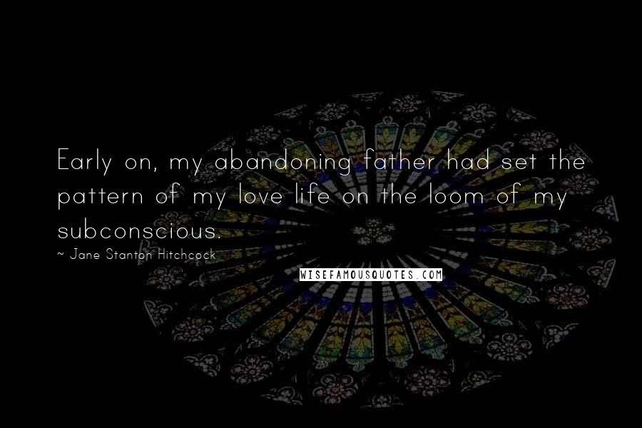 Jane Stanton Hitchcock Quotes: Early on, my abandoning father had set the pattern of my love life on the loom of my subconscious.