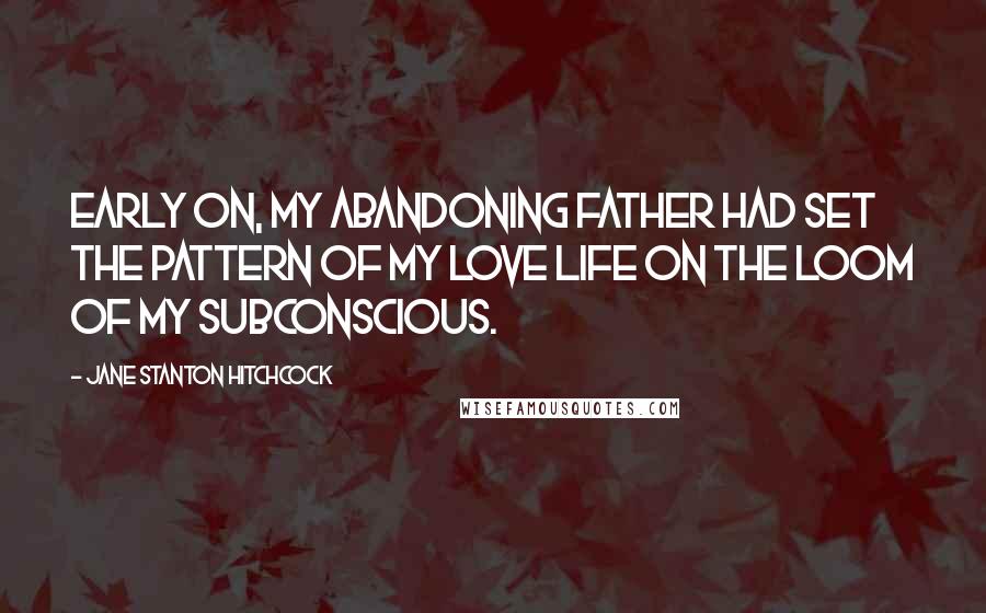 Jane Stanton Hitchcock Quotes: Early on, my abandoning father had set the pattern of my love life on the loom of my subconscious.