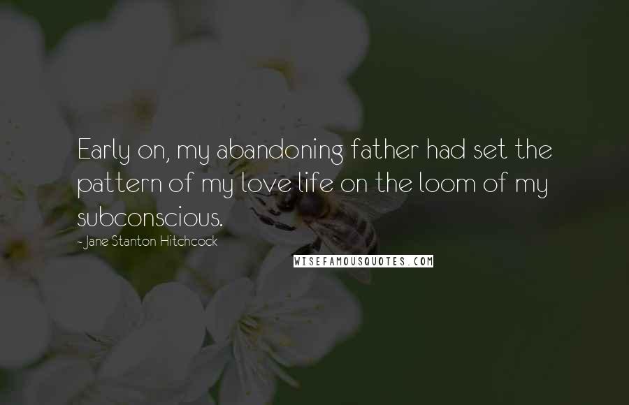 Jane Stanton Hitchcock Quotes: Early on, my abandoning father had set the pattern of my love life on the loom of my subconscious.