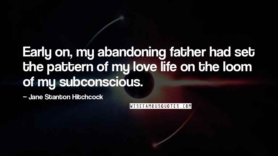 Jane Stanton Hitchcock Quotes: Early on, my abandoning father had set the pattern of my love life on the loom of my subconscious.