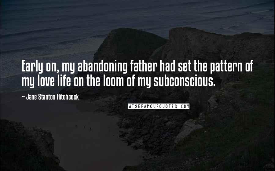 Jane Stanton Hitchcock Quotes: Early on, my abandoning father had set the pattern of my love life on the loom of my subconscious.