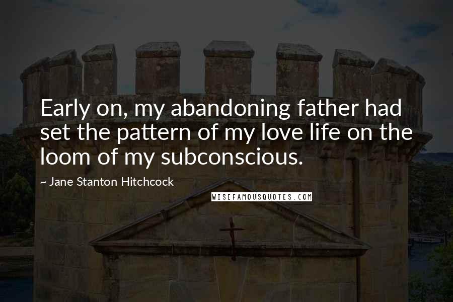 Jane Stanton Hitchcock Quotes: Early on, my abandoning father had set the pattern of my love life on the loom of my subconscious.