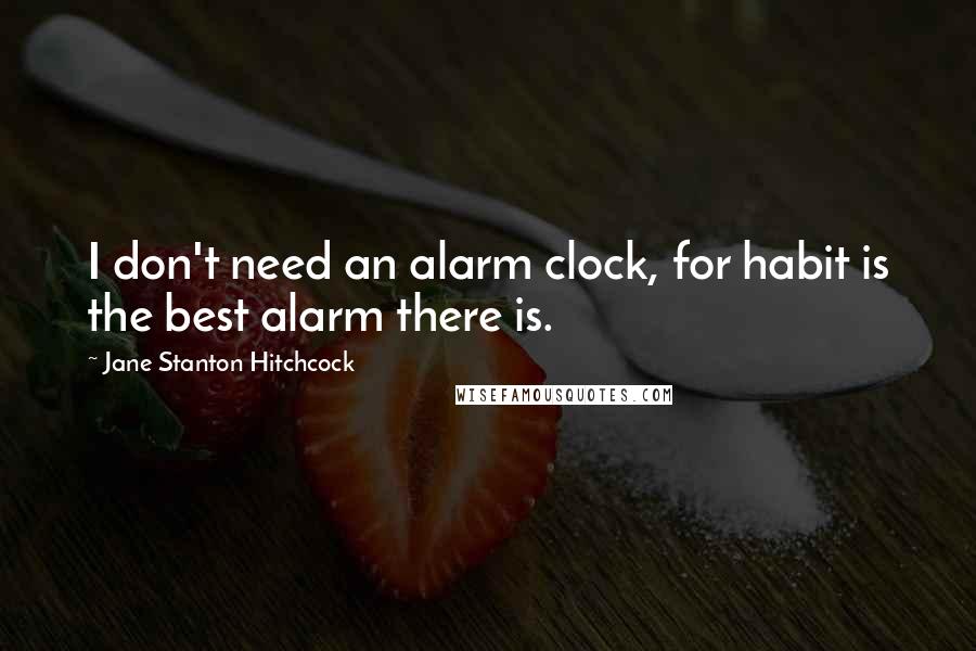 Jane Stanton Hitchcock Quotes: I don't need an alarm clock, for habit is the best alarm there is.