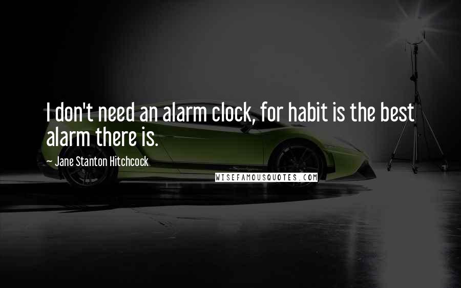 Jane Stanton Hitchcock Quotes: I don't need an alarm clock, for habit is the best alarm there is.