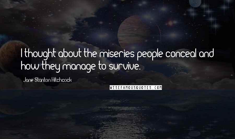 Jane Stanton Hitchcock Quotes: I thought about the miseries people conceal and how they manage to survive.