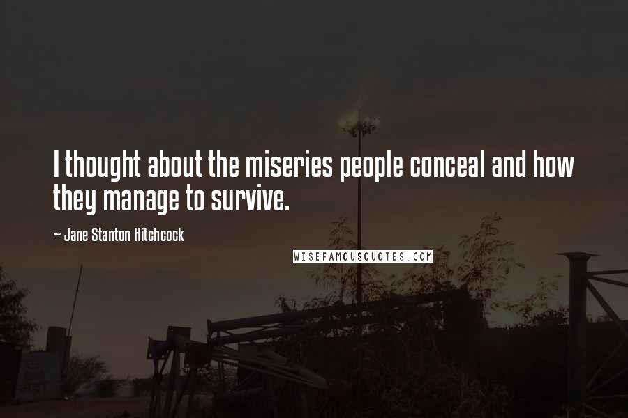 Jane Stanton Hitchcock Quotes: I thought about the miseries people conceal and how they manage to survive.