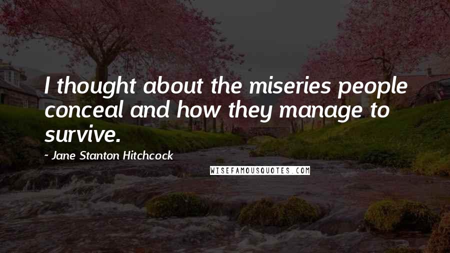 Jane Stanton Hitchcock Quotes: I thought about the miseries people conceal and how they manage to survive.