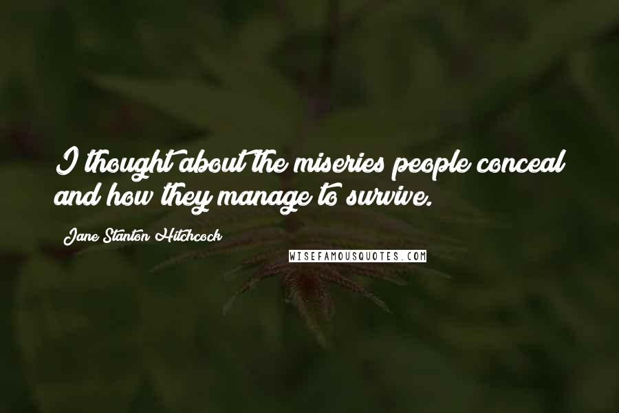 Jane Stanton Hitchcock Quotes: I thought about the miseries people conceal and how they manage to survive.