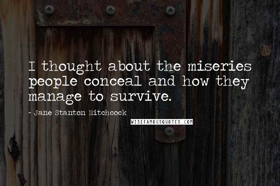 Jane Stanton Hitchcock Quotes: I thought about the miseries people conceal and how they manage to survive.