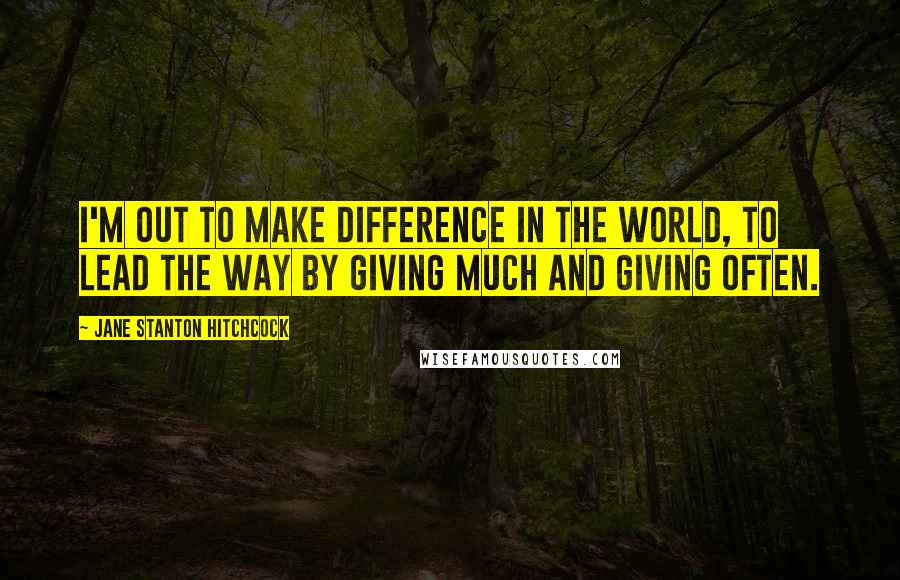 Jane Stanton Hitchcock Quotes: I'm out to make difference in the world, to lead the way by giving much and giving often.