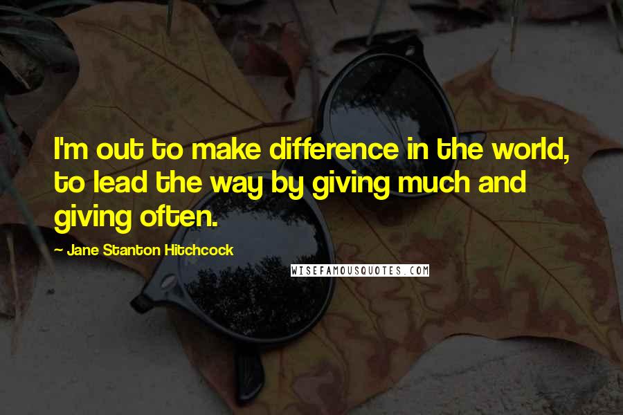 Jane Stanton Hitchcock Quotes: I'm out to make difference in the world, to lead the way by giving much and giving often.