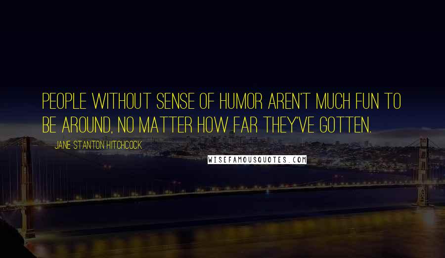 Jane Stanton Hitchcock Quotes: People without sense of humor aren't much fun to be around, no matter how far they've gotten.