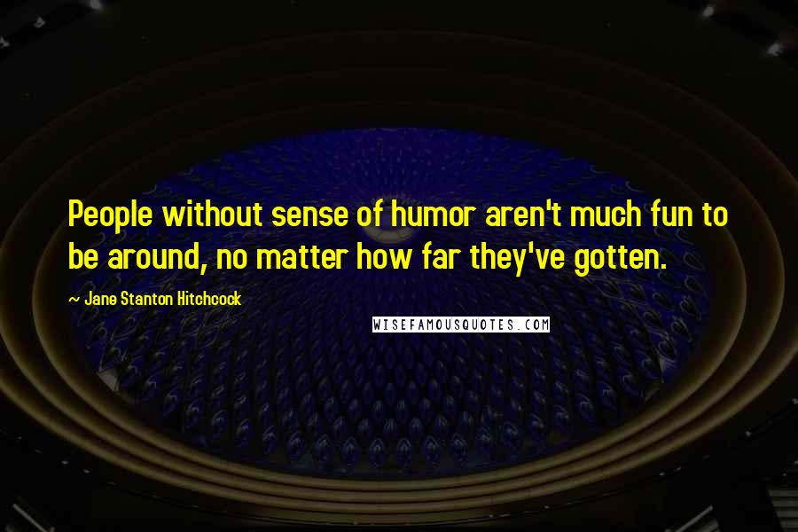 Jane Stanton Hitchcock Quotes: People without sense of humor aren't much fun to be around, no matter how far they've gotten.