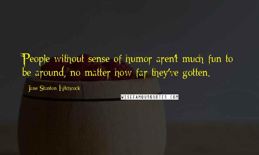 Jane Stanton Hitchcock Quotes: People without sense of humor aren't much fun to be around, no matter how far they've gotten.