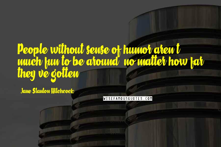 Jane Stanton Hitchcock Quotes: People without sense of humor aren't much fun to be around, no matter how far they've gotten.