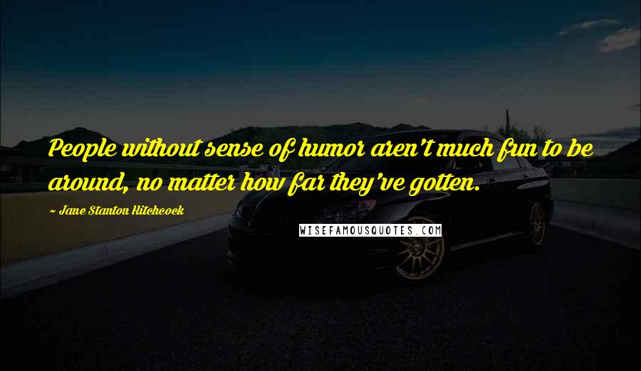 Jane Stanton Hitchcock Quotes: People without sense of humor aren't much fun to be around, no matter how far they've gotten.