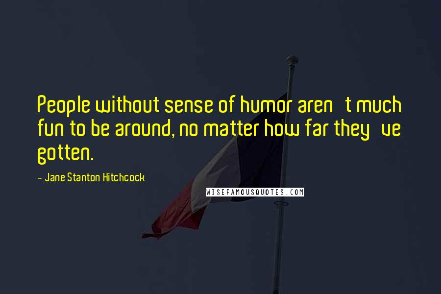 Jane Stanton Hitchcock Quotes: People without sense of humor aren't much fun to be around, no matter how far they've gotten.