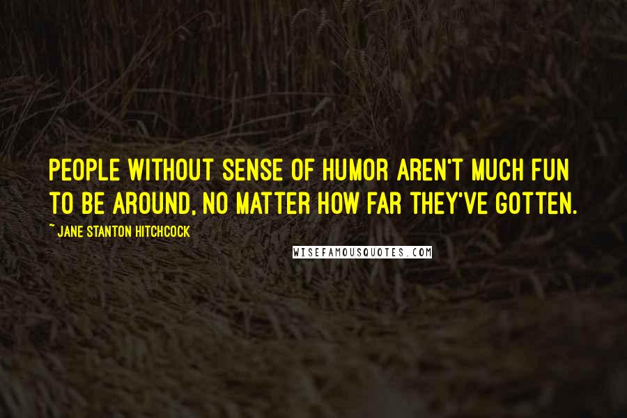 Jane Stanton Hitchcock Quotes: People without sense of humor aren't much fun to be around, no matter how far they've gotten.