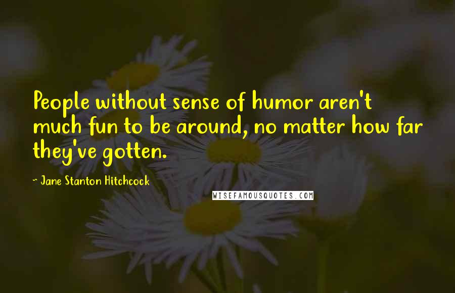 Jane Stanton Hitchcock Quotes: People without sense of humor aren't much fun to be around, no matter how far they've gotten.