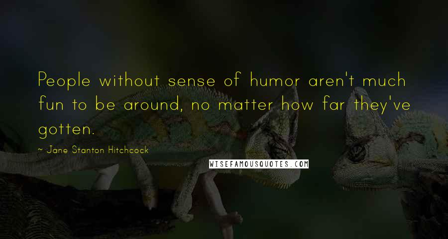 Jane Stanton Hitchcock Quotes: People without sense of humor aren't much fun to be around, no matter how far they've gotten.