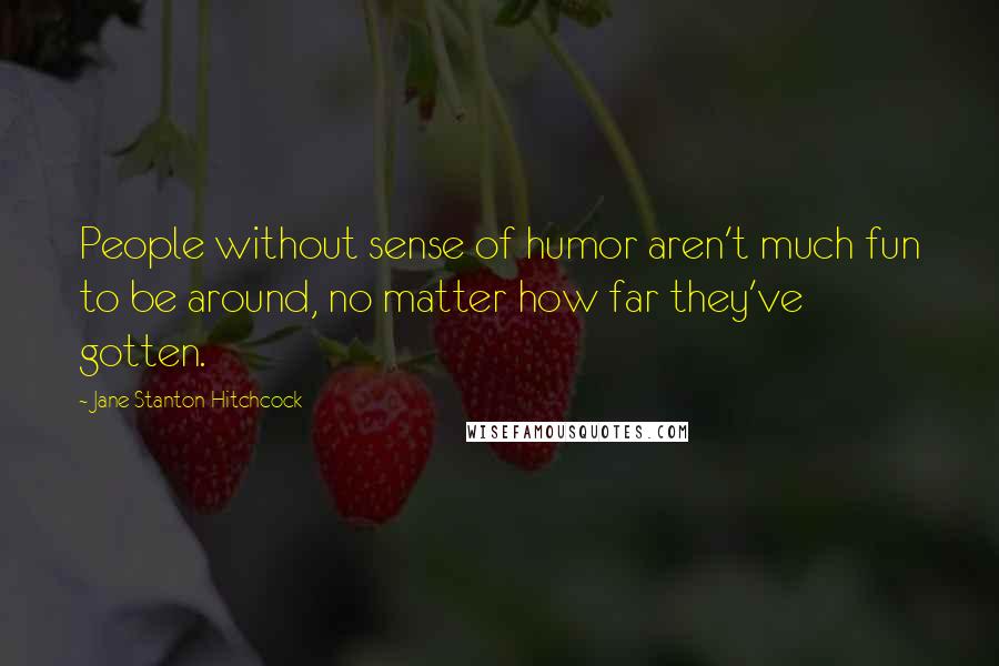 Jane Stanton Hitchcock Quotes: People without sense of humor aren't much fun to be around, no matter how far they've gotten.