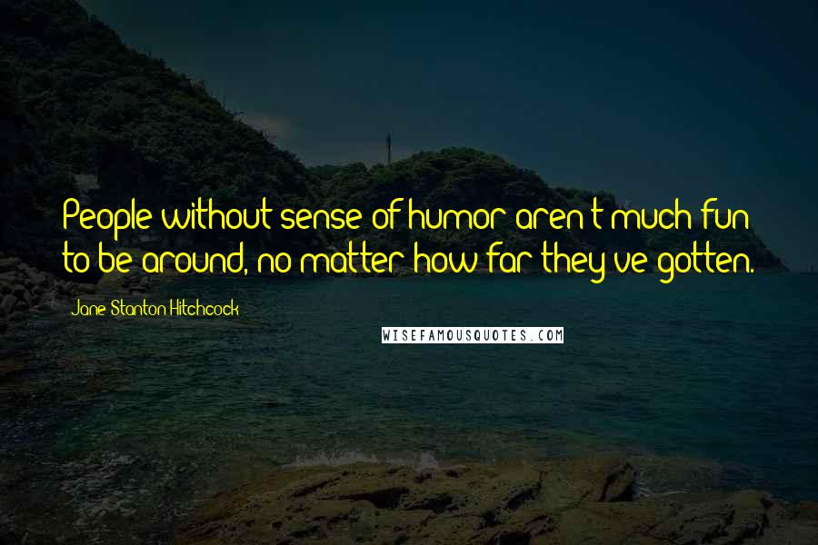 Jane Stanton Hitchcock Quotes: People without sense of humor aren't much fun to be around, no matter how far they've gotten.