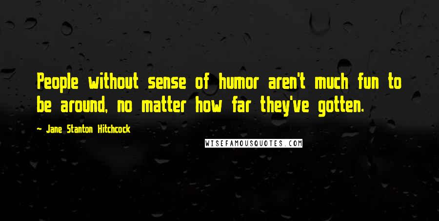 Jane Stanton Hitchcock Quotes: People without sense of humor aren't much fun to be around, no matter how far they've gotten.